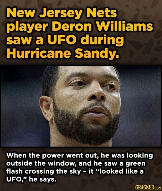 New Jersey Nets player Deron Williams saw a UFO during Hurricane Sandy. When the power went out, he was looking outside the window, and he saw a green flash crossing the sky - it looked like a UFO, he says. CRACKED.COM