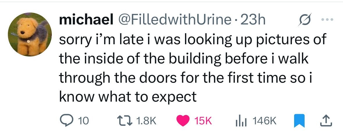 michael @FilledwithUrine.2 23h sorry i'm late i was looking up pictures of the inside of the building before i walk through the doors for the first time so i know what to expect 10 1.8K 15K 146K 