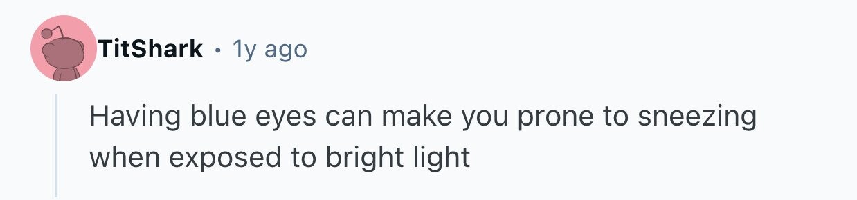 TitShark . 1y ago Having blue eyes can make you prone to sneezing when exposed to bright light 