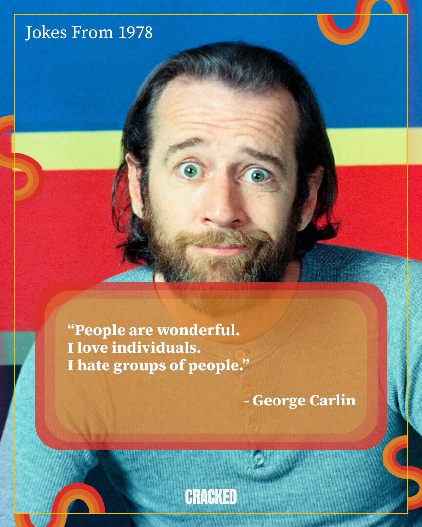 Jokes From 1978 People are wonderful. I love individuals. I hate groups of people. - George Carlin CRACKED