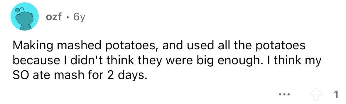 ozf . 6y Making mashed potatoes, and used all the potatoes because I didn't think they were big enough. I think my so ate mash for 2 days. ... 1
