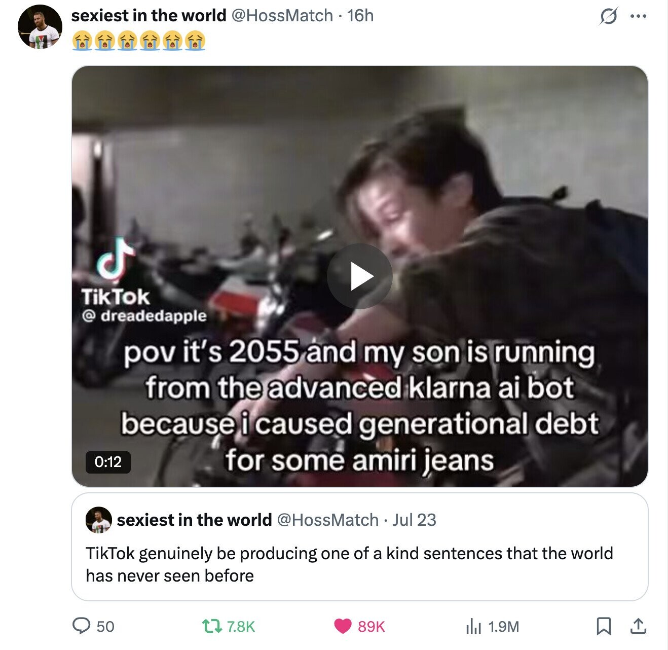 sexiest in the world @HossMatch . 16h S ... TikTok @ dreadedapple pov it's 2055 and my son is running from the advanced klarna ai bot because i caused generational debt 0:12 for some amiri jeans sexiest in the world @HossMatch . Jul 23 TikTok genuinely be producing one of a kind sentences that the world has never seen before 50 7.8K 89K 1.9M