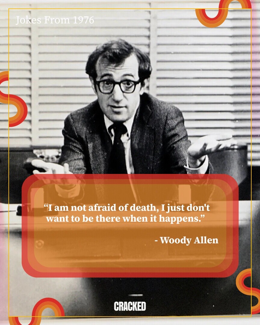 Jokes From 1976 I am not afraid of death, I just don't want to be there when it happens. - Woody Allen CRACKED