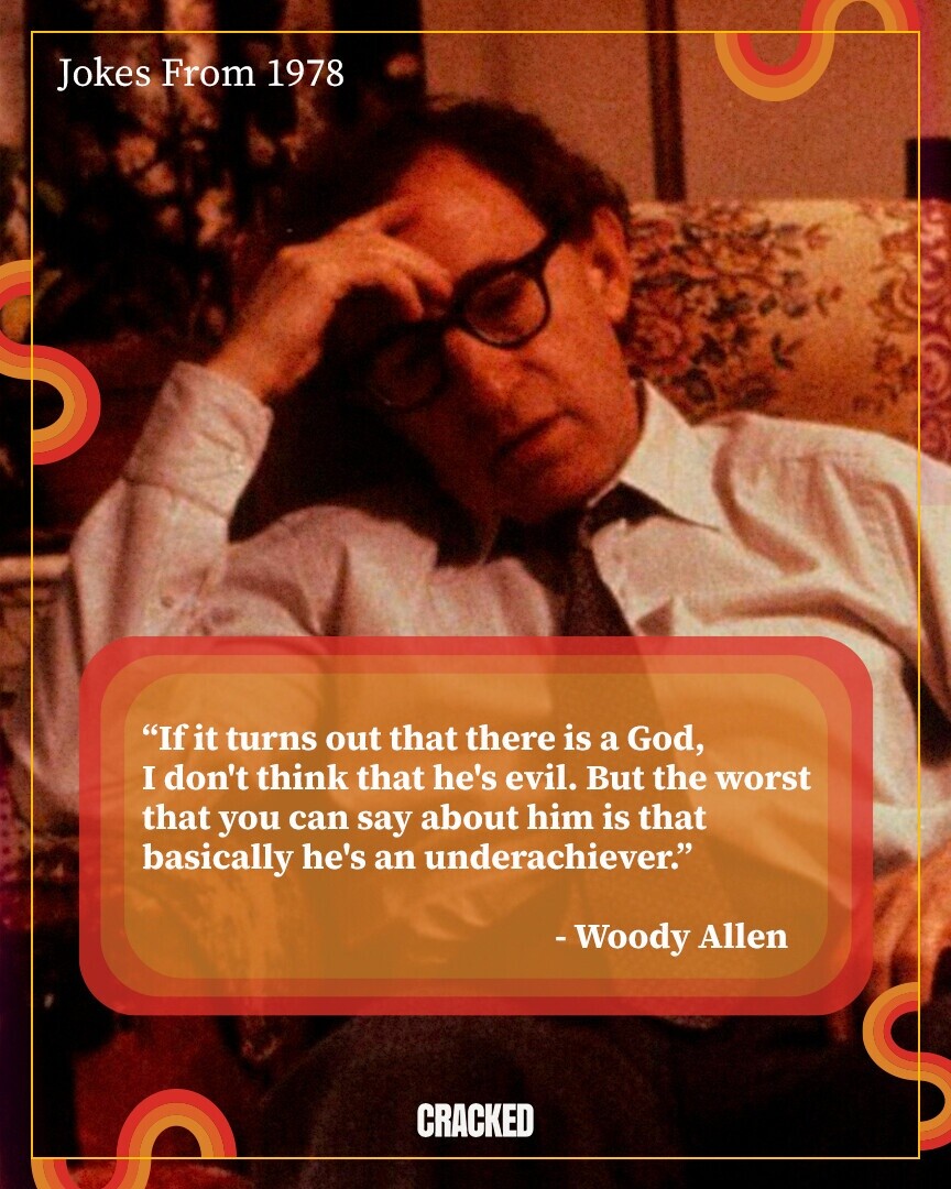 Jokes From 1978 If it turns out that there is a God, I don't think that he's evil. But the worst that you can say about him is that basically he's an underachiever. - Woody Allen CRACKED