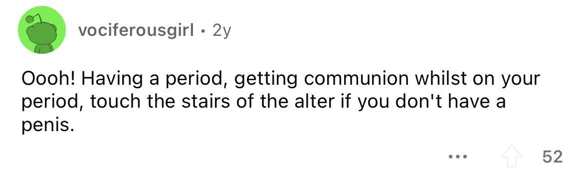 vociferousgirl . 2y Oooh! Having a period, getting communion whilst on your period, touch the stairs of the alter if you don't have a penis. ... 52