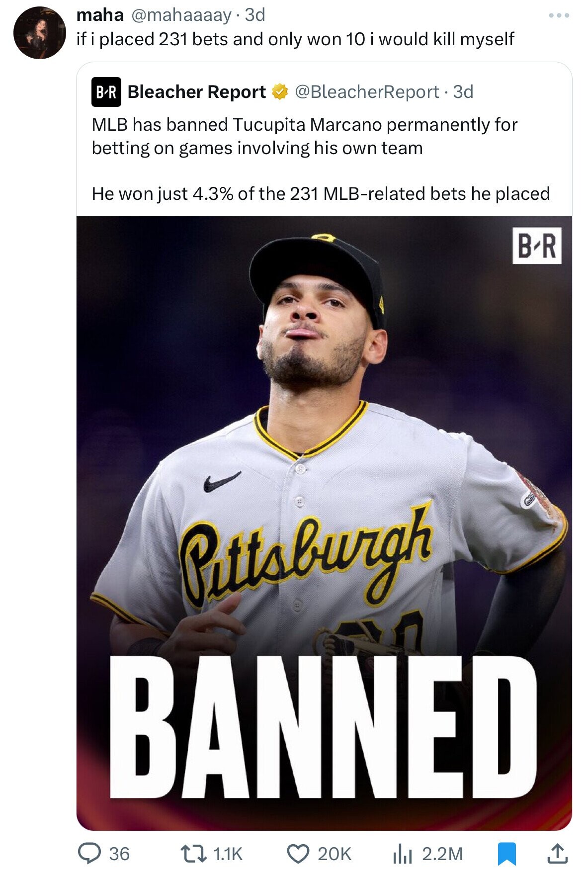 maha @mahaaaay - 3d if i placed 231 bets and only won 10 i would kill myself BR Bleacher Report @BleacherReport+3d MLB has banned Tucupita Marcano permanently for betting on games involving his own team Не won just 4.3% of the 231 MLB-related bets he placed B-R Pittsburgh BANNED 36 1.1K 20K 2.2M
