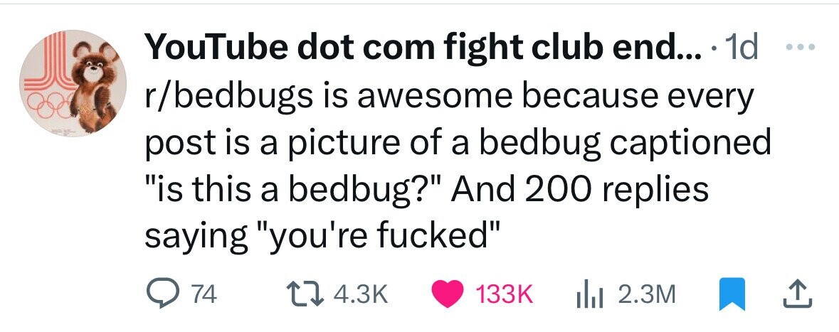 YouTube dot com fight club end... 1d ... r/bedbugs is awesome because every post is a picture of a bedbug captioned is this a bedbug? And 200 replies saying you're fucked 74 4.3K 133K 2.3M 