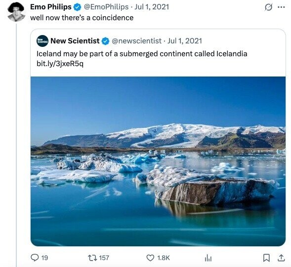 Emo Philips @EmoPhilips Jul 1, 2021 G ... well now there's a coincidence Science New New Scientist @newscientist Jul 1, 2021 Iceland may be part of a submerged continent called Icelandia bit.ly/3jxeR5q 19 157 1.8K 