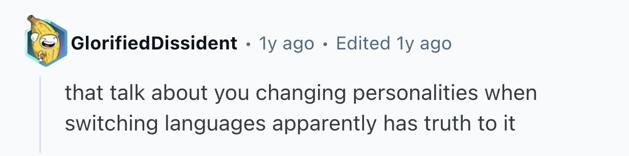 GlorifiedDissident . 1y ago . Edited 1y ago that talk about you changing personalities when switching languages apparently has truth to it 