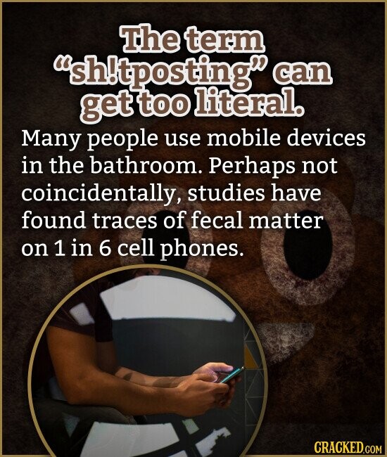 The term 'shitposting can get too literal. Many people use mobile devices in the bathroom. Perhaps not coincidentally, studies have found traces of fecal matter on 1 in 6 cell phones. CRACKED.COM