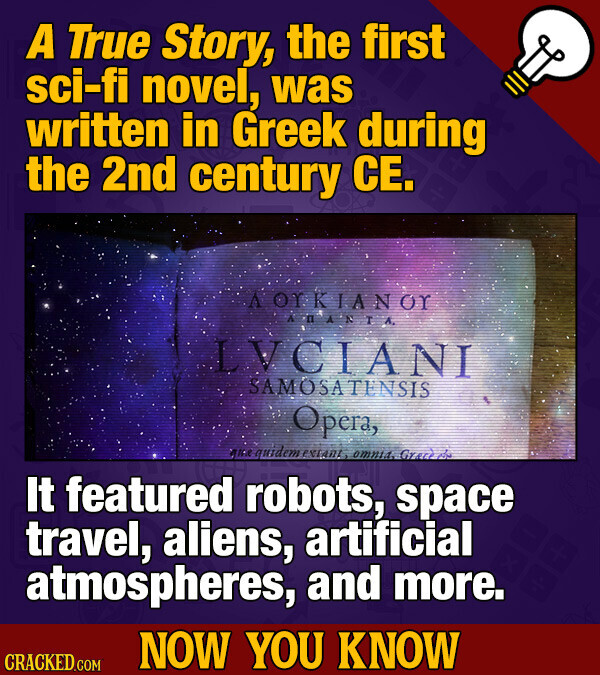 A True Story, the first sci-fi novel, was written in Greek during the 2nd century CE. A OTKIANOT ARANTA LVCIANI SAMOSATENSIS Opera, que quidem extant omnia. Grace مركم It featured robots, space travel, aliens, artificial atmospheres, and more. NOW YOU KNOW CRACKED.COM