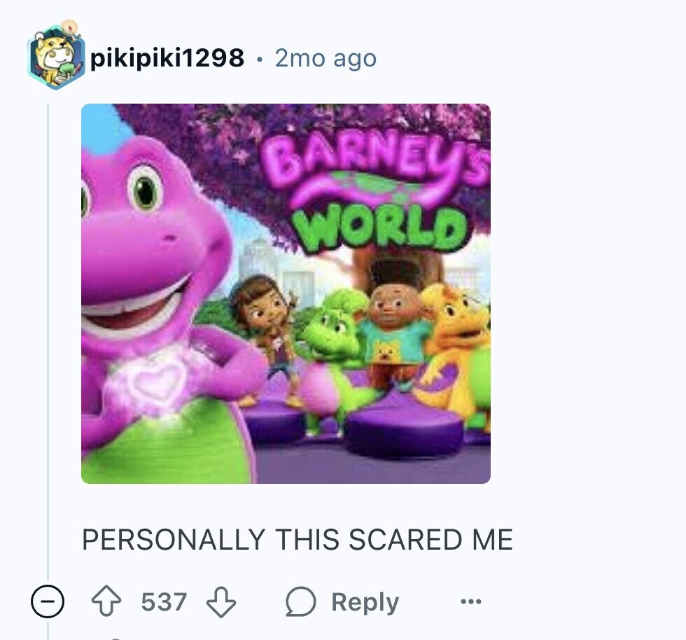pikipiki1298 2mo ago BARNEY'S WORLD PERSONALLY THIS SCARED ME 537 Reply ...
