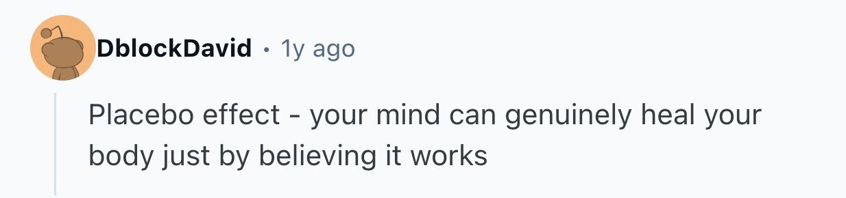 DblockDavid . 1y ago Placebo effect - your mind can genuinely heal your body just by believing it works 