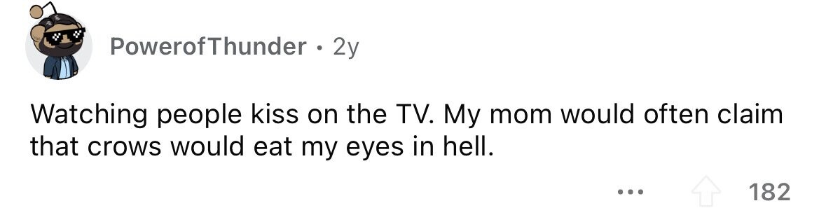 PowerofThunder . . 2y Watching people kiss on the TV. My mom would often claim that crows would eat my eyes in hell. ... 182