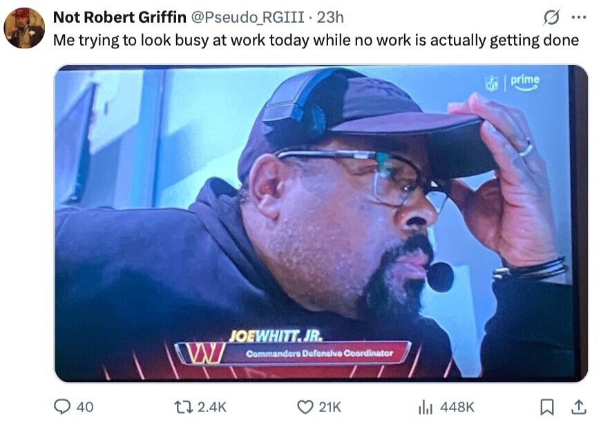 Not Robert Griffin @Pseudo_RGIII.23h ... Me trying to look busy at work today while no work is actually getting done prime JOEWHITT.JR. Commanders Defensivo Coordinator 40 2.4K 21K 448K 