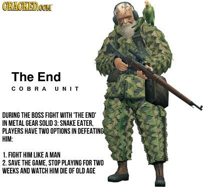 GRACKED.COM The End COBRA UNIT DURING THE BOSS FIGHT WITH 'THE END' IN METAL GEAR SOLID 3: SNAKE EATER, PLAYERS HAVE TWO OPTIONS IN DEFEATING HIM: 1. FIGHT HIM LIKE A MAN 2. SAVE THE GAME, STOP PLAYING FOR TWO WEEKS AND WATCH HIM DIE OF OLD AGE