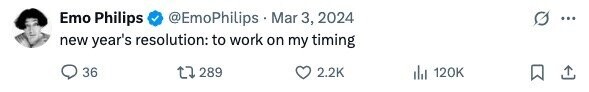 Emo Philips @EmoPhilips Mar 3, 2024 ... new year's resolution: to work on my timing 36 289 2.2K del 120K 