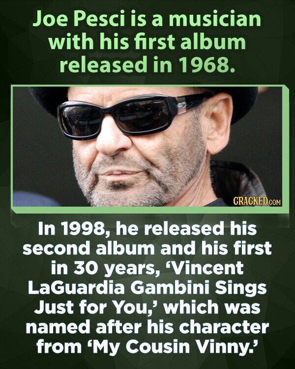 Joe Pesci is a musician with his first album released in 1968. CRACKED COM In 1998, he released his second album and his first in 30 years, 'Vincent LaGuardia Gambini Sings Just for You,' which was named after his character from 'My Cousin Vinny.'