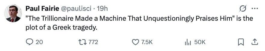 Paul Fairie @paulisci 19h ... The Trillionaire Made a Machine That Unquestioningly Praises Him is the plot of a Greek tragedy. 20 772 7.5K 50K 