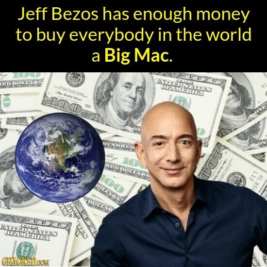 Jeff Bezos has enough money to buy everybody in the world a Big Mac. KI UNITED STYPES DEAMERICA HOT = = د SIGN HOLLAR chocolate L12 عد HL 856 I I 10 - DOLLARS DOLLAR CHIER UNITED STYLES OFAMERICY GRACKED.COM