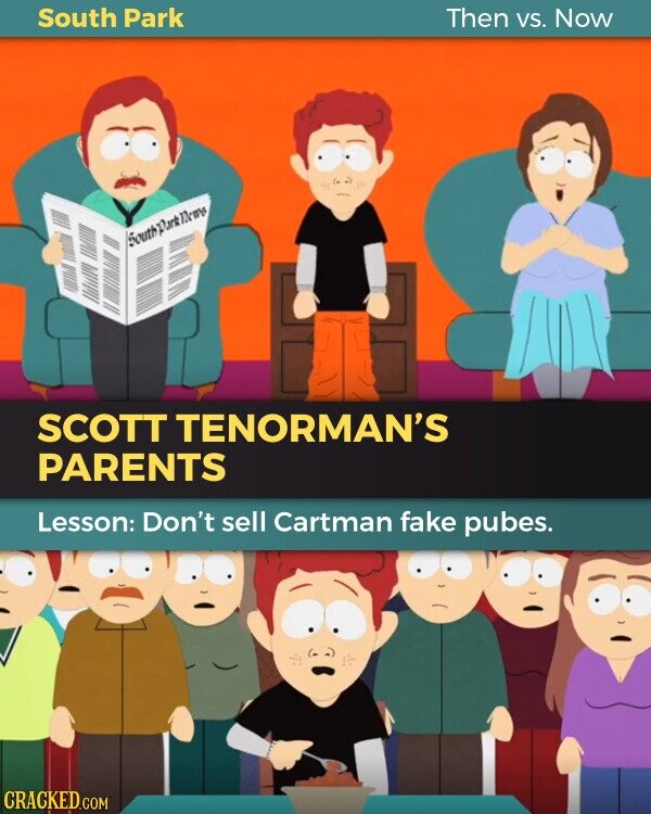 South Park Then VS. Now SouthParkNews SCOTT TENORMAN'S PARENTS Lesson: Don't sell Cartman fake pubes. CRACKED.COM