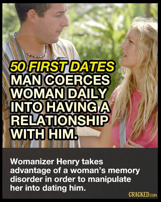 50 FIRST DATES MAN COERCES WOMAN DAILY INTO HAVING A RELATIONSHIP WITH HIM. Womanizer Henry takes advantage of a woman's memory disorder in order to manipulate her into dating him. CRACKED.COM