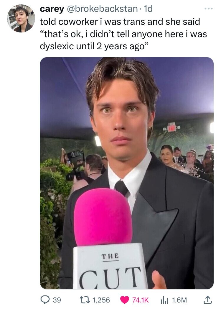 carey @brokebackstan-1 1d ... told coworker i was trans and she said that's ok, i didn't tell anyone here i was dyslexic until 2 years ago THE CUT 39 1,256 74.1K 1.6M