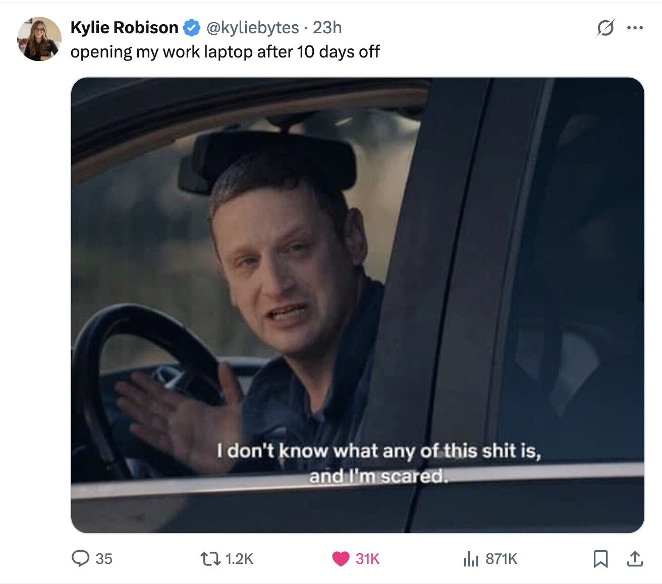 Kylie Robison @kyliebytes 23h G ... opening my work laptop after 10 days off I don't know what any of this shit is, and I'm scared. 35 1.2K 31K , 871K