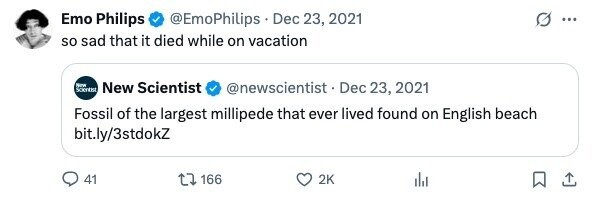 Emo Philips @EmoPhilips Dec 23, 2021 ... so sad that it died while on vacation New Sources New Scientist @newscientist Dec 23, 2021 Fossil of the largest millipede that ever lived found on English beach bit.ly/3stdokZ 41 166 2K 