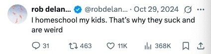 rob delan... @robdelan... Oct 29, 2024 G ... I homeschool my kids. That's why they suck and are weird 31 463 11K del 368K 