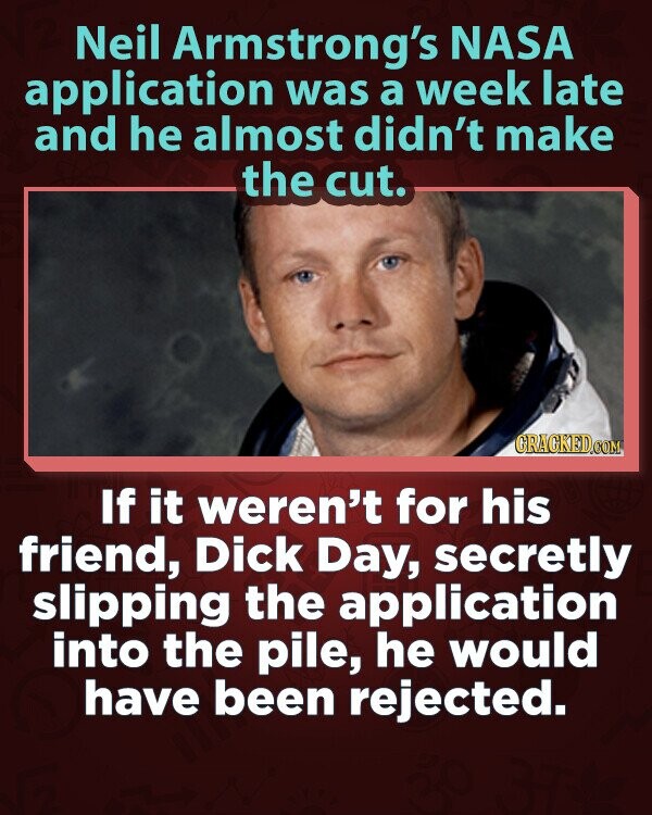 Neil Armstrong's NASA application was a week late and he almost didn't make the cut. GRACKED.COM If it weren't for his friend, Dick Day, secretly slipping the application into the pile, he would have been rejected.