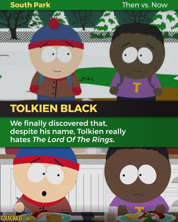 South Park Then vs. Now T TOLKIEN BLACK We finally discovered that, despite his name, Tolkien really hates The Lord Of The Rings. CRACKED.COM