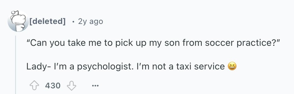  2y ago Can you take me to pick up my son from soccer practice? Lady- I'm a psychologist. I'm not a taxi service 430 ... 