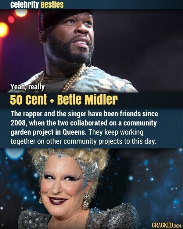 celebrity Besties Yeah, really 50 cent + Bette Midler The rapper and the singer have been friends since 2008, when the two collaborated on a community garden project in Queens. They keep working together on other community projects to this day. CRACKED.COM