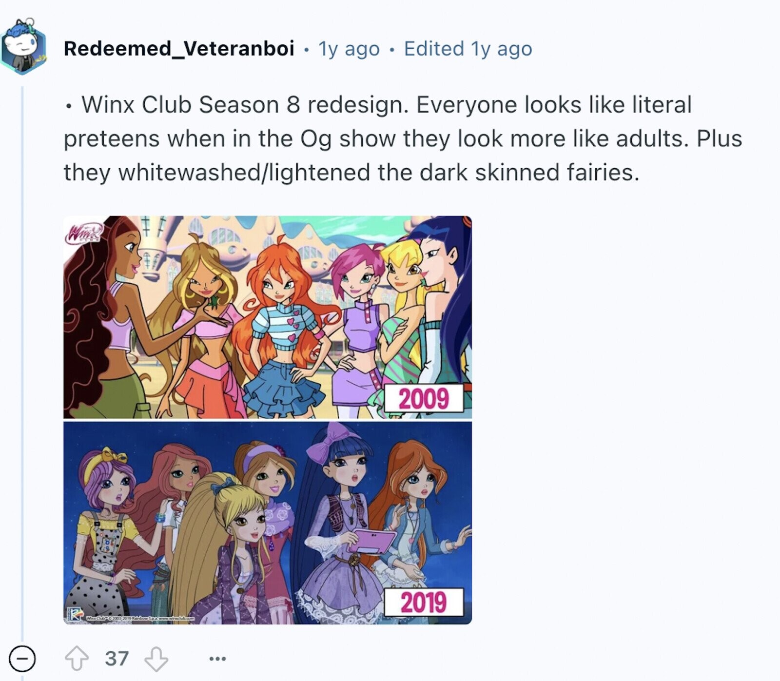 Redeemed_Veteranboi 1y ago Edited 1y ago Winx Club Season 8 redesign. Everyone looks like literal preteens when in the Og show they look more like adults. Plus they whitewashed/lightened the dark skinned fairies. Wino 2009 2019 - 37 ...