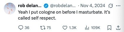 rob delan... @robdelan... Nov 4, 2024 O ... Yeah I put cologne on before I masturbate. It's called self respect. 36 75 1.3K 109K 