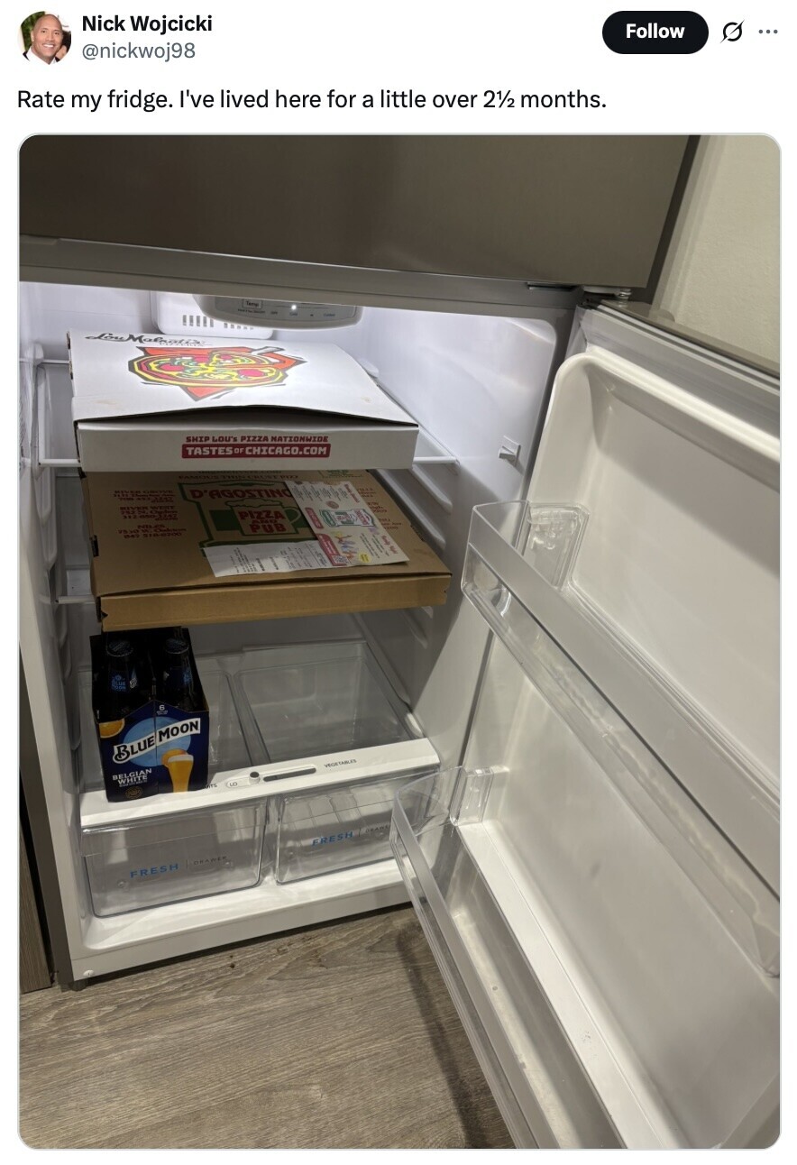 Nick Wojcicki Follow O ... @nickwoj98 Rate my fridge. I've lived here for a little over 21/2 months. SHIP LOU'S PIZZA NATIONWIDE TASTES OF CHICAGO.COM PACK سربية I I F 9 A - OF adidas 4 MAY WEST - PIZZA AND ND PUB 1530 518-8700 II II f BLUE MOON VEGETABLES BELGIAN WHITE SPARA FRESH DRAWER FRESH 