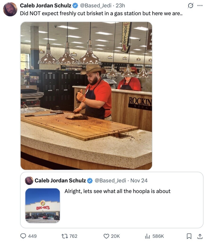 Caleb Jordan Schulz @Based_Jedi 23h s ... Did NOT expect freshly cut brisket in a gas station but here we are.. В. ATM GUMMIES ROCKIN VIRGI Caleb Jordan Schulz @Based_Jedi Nov 24 Alright, lets see what all the hoopla is about DUC-SE'S 449 762 20K 586K 