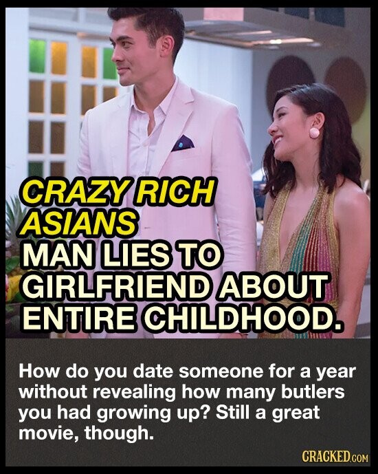 CRAZY RICH ASIANS MAN LIES TO GIRLFRIEND ABOUT ENTIRE CHILDHOOD. How do you date someone for a year without revealing how many butlers you had growing up? Still a great movie, though. CRACKED.COM