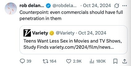 rob delan... @robdela... Oct 24, 2024 G ... Counterpoint: even commercials should have full penetration in them V Variety @Variety Oct 24, 2024 Teens Want Less Sex in Movies and TV Shows, Study Finds variety.com/2024/film/news... 39 164 2.9K 180K 
