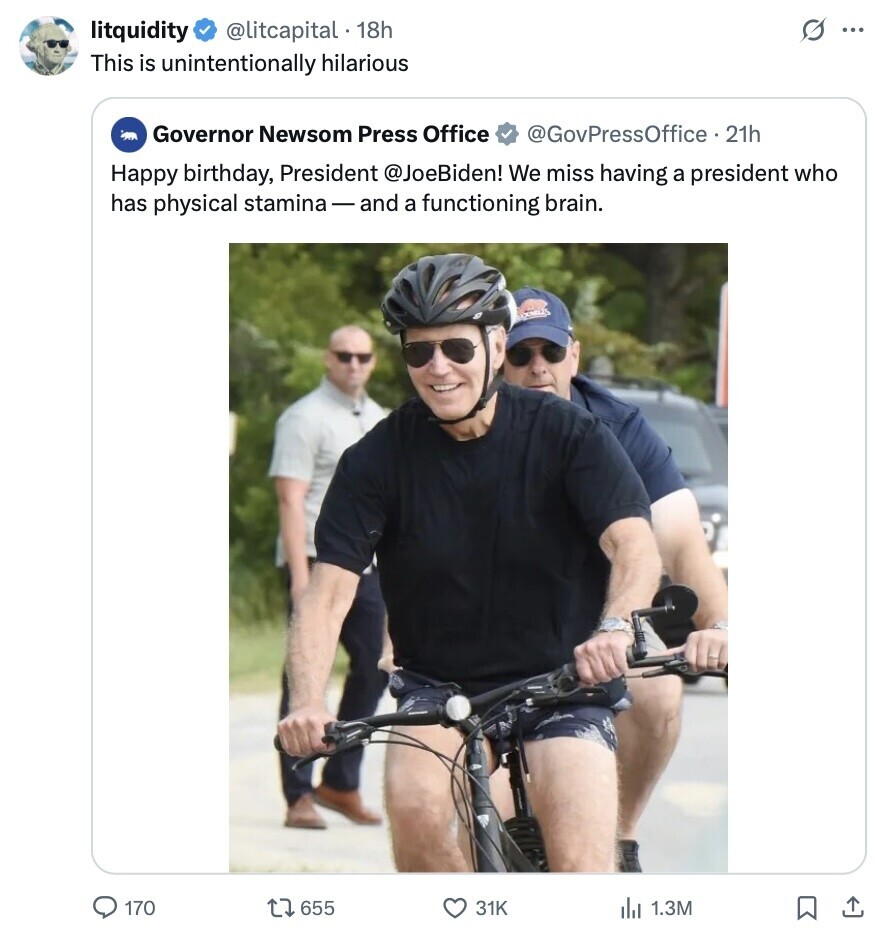 @litcapital . 18h G ... litquidity This is unintentionally hilarious Governor Newsom Press Office @GovPressOffice .. 21h Happy birthday, President @JoeBiden! We miss having a president who has physical stamina-and a functioning brain. 170 655 31K 1.3M 
