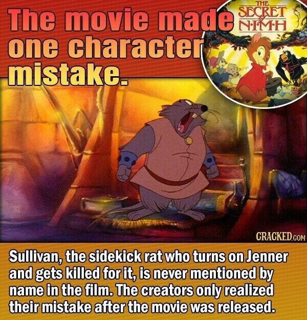 THE SECRET The movie made NIMH one character mistake. CRACKED.COM Sullivan, the sidekick rat who turns on Jenner and gets killed for it, is never mentioned by name in the film. The creators only realized their mistake after the movie was released.