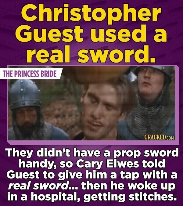 Christopher Guest used a real sword. THE PRINCESS BRIDE CRACKED.COM They didn't have a prop sword handy, so Cary Elwes told Guest to give him a tap with a real sword... then he woke up in a hospital, getting stitches.