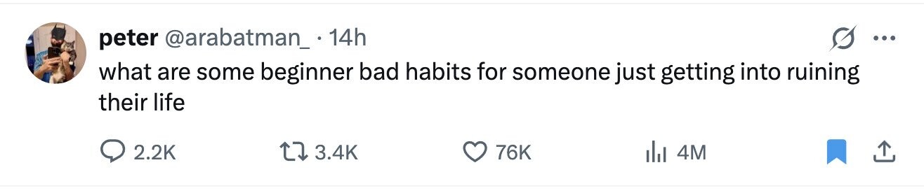 peter @arabatman_. 14h ... what are some beginner bad habits for someone just getting into ruining their life 2.2K 3.4K 76K del 4M