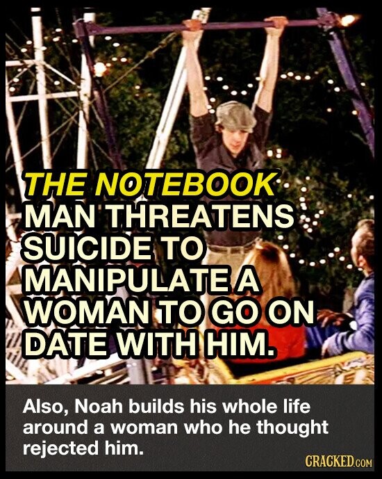 THE NOTEBOOK MAN THREATENS SUICIDE TO MANIPULATE A WOMAN TO GO ON DATE WITH HIM. Also, Noah builds his whole life around a woman who he thought rejected him. CRACKED.COM