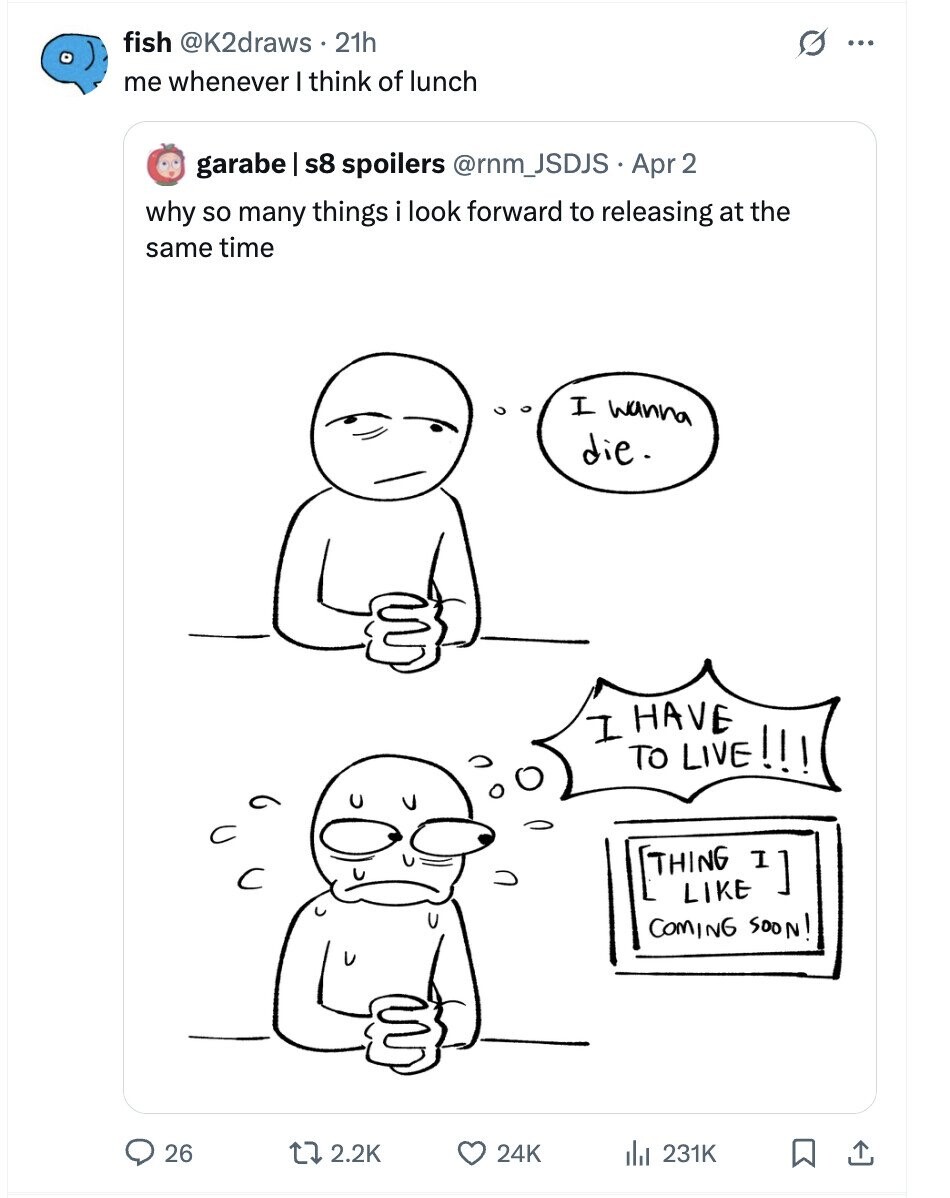 fish @K2draws 21h O ... me whenever I think of lunch garabe I s8 spoilers @rnm_JSDJS Apr 2 why so many things i look forward to releasing at the same time I wanna die. I HAVE TO LIVE!!! COMING SOON! 26 2.2K 24K del 231K