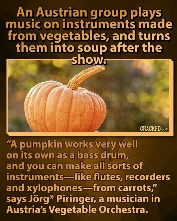 An Austrian group plays music on instruments made from vegetables, and turns them into soup after the show. CRACKED.COM A pumpkin works very well on its own as a bass drum, and you can make all sorts of instruments-like flutes, recorders and xylophones-from carrots, says Jörg* Piringer, a musician in Austria's Vegetable Orchestra.