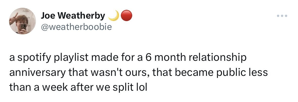 Joe Weatherby ... @weatherboobie a spotify playlist made for a 6 month relationship anniversary that wasn't ours, that became public less than a week after we split lol
