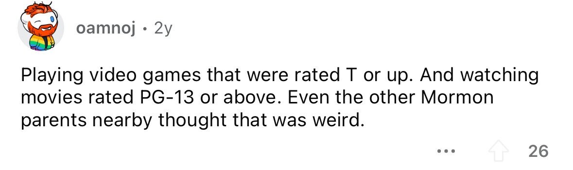 oamnoj . . 2y Playing video games that were rated T or up. And watching movies rated PG-13 or above. Even the other Mormon parents nearby thought that was weird. 26
