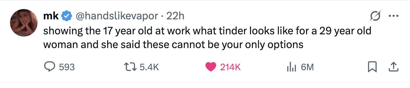 mk @handslikevapor - 22h ... showing the 17 year old at work what tinder looks like for a 29 year old woman and she said these cannot be your only options 593 5.4K 214K 6M